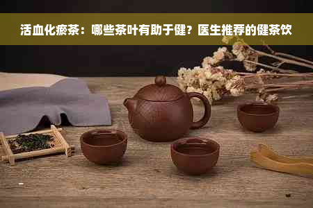 活血化瘀茶：哪些茶叶有助于健？医生推荐的健茶饮