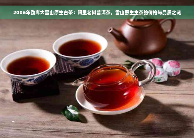 2006年勐库大雪山原生古茶：阿里老树普洱茶，雪山野生生茶的价格与品质之谜
