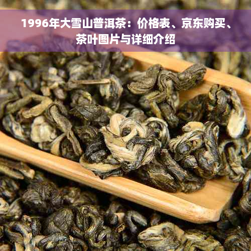 1996年大雪山普洱茶：价格表、京东购买、茶叶图片与详细介绍