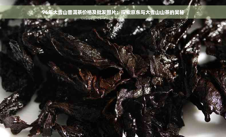 96年大雪山普洱茶价格及批发图片：探索京东与大雪山山茶的奥秘