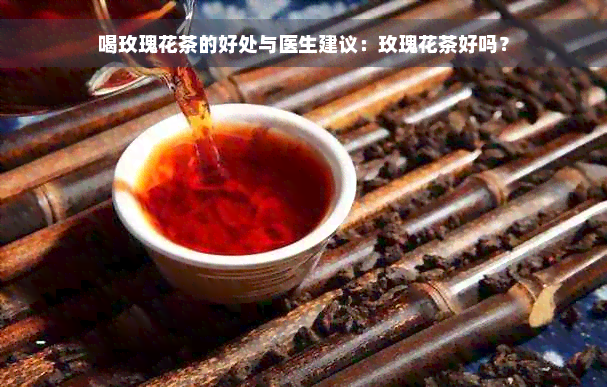 喝玫瑰花茶的好处与医生建议：玫瑰花茶好吗？