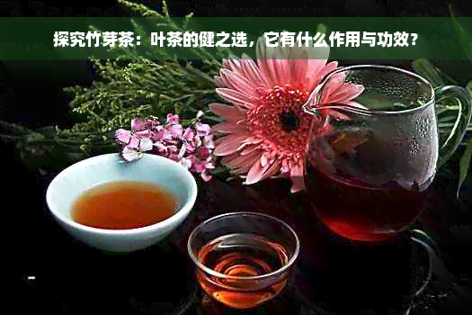 探究竹芽茶：叶茶的健之选，它有什么作用与功效？