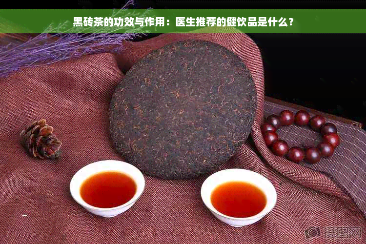 黑砖茶的功效与作用：医生推荐的健饮品是什么？