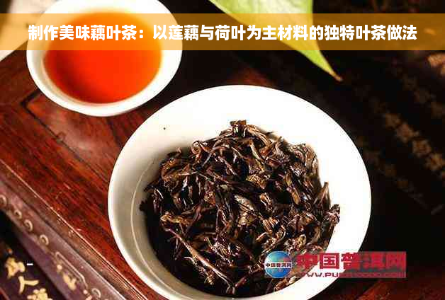 制作美味藕叶茶：以莲藕与荷叶为主材料的独特叶茶做法