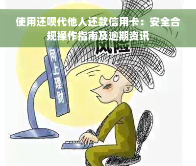 使用还呗代他人还款信用卡：安全合规操作指南及逾期资讯