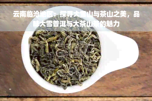 云南临沧地区：探寻大雪山与茶山之美，品味大雪普洱与大茶山茶的魅力