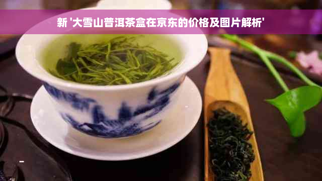 新 '大雪山普洱茶盒在京东的价格及图片解析'