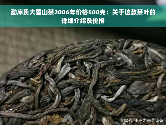 勐库氏大雪山茶2006年价格500克：关于这款茶叶的详细介绍及价格