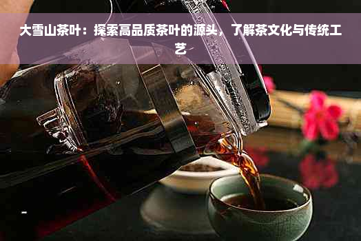 大雪山茶叶：探索高品质茶叶的源头，了解茶文化与传统工艺