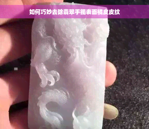 如何巧妙去除翡翠手镯表面橘皮皮纹