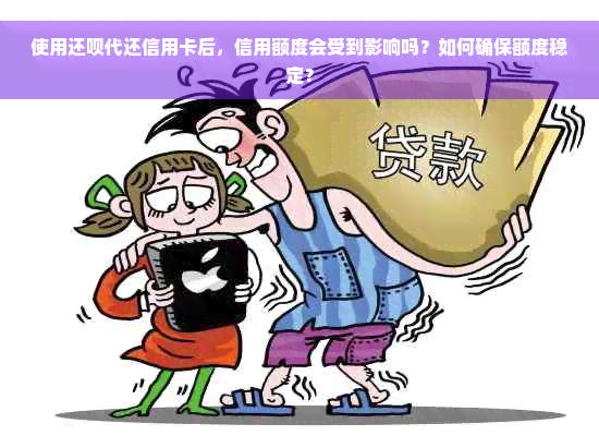 使用还呗代还信用卡后，信用额度会受到影响吗？如何确保额度稳定？