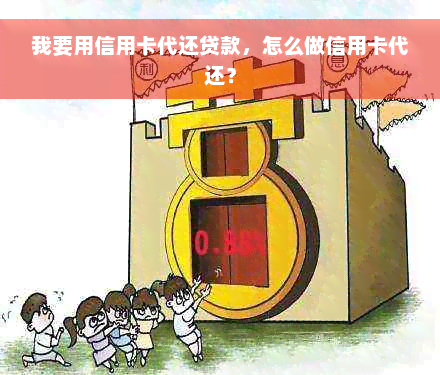 我要用信用卡代还贷款，怎么做信用卡代还？