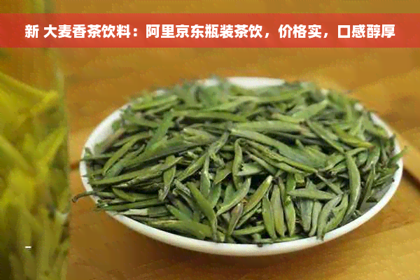 新 大麦香茶饮料：阿里京东瓶装茶饮，价格实，口感醇厚