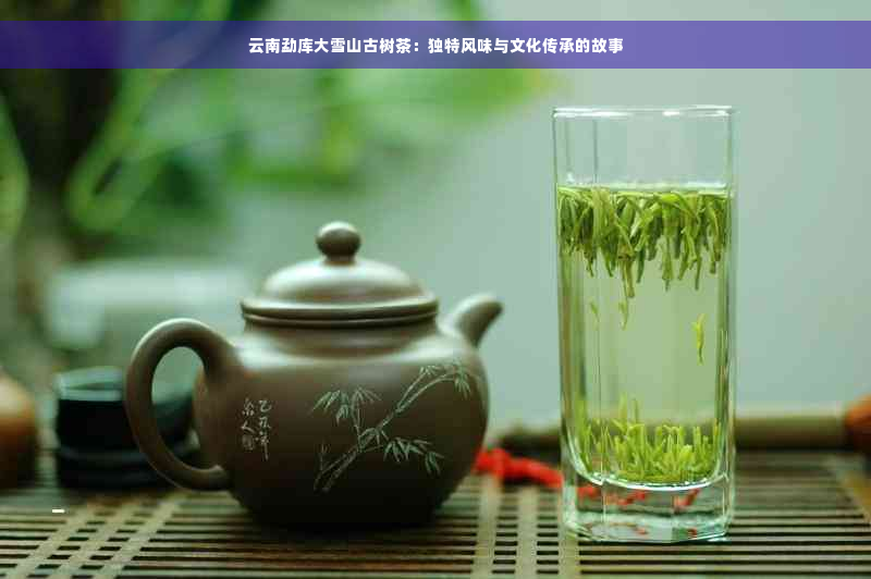 云南勐库大雪山古树茶：独特风味与文化传承的故事