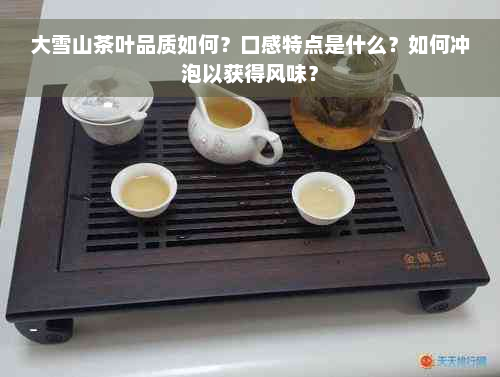 大雪山茶叶品质如何？口感特点是什么？如何冲泡以获得风味？