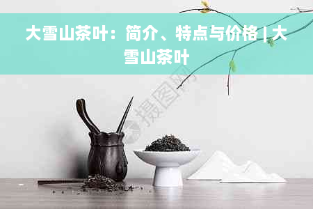 大雪山茶叶：简介、特点与价格 | 大雪山茶叶
