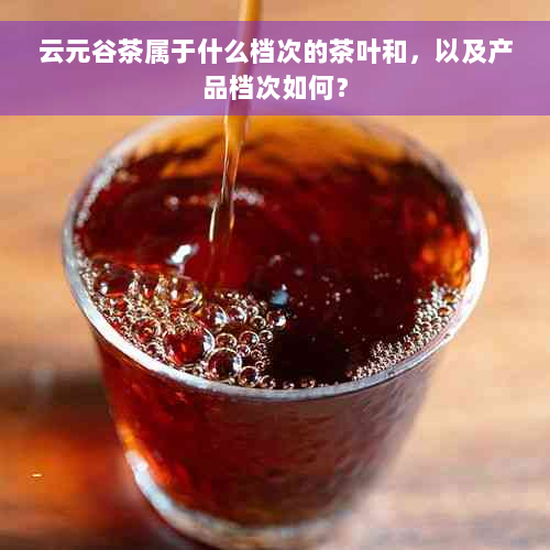 云元谷茶属于什么档次的茶叶和，以及产品档次如何？