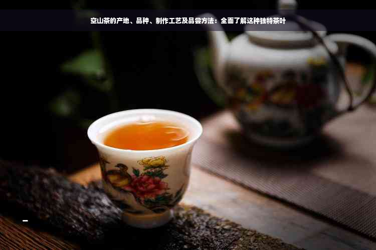 空山茶的产地、品种、制作工艺及品尝方法：全面了解这种独特茶叶