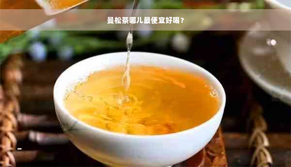 曼松茶哪儿更便宜好喝？