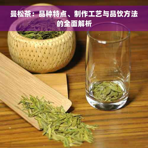 曼松茶：品种特点、制作工艺与品饮方法的全面解析