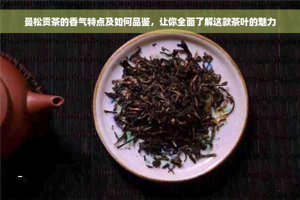 曼松贡茶的香气特点及如何品鉴，让你全面了解这款茶叶的魅力