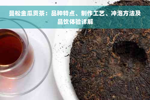 曼松金瓜贡茶：品种特点、制作工艺、冲泡方法及品饮体验详解