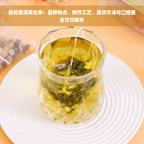 曼松普洱茶生茶：品种特点、制作工艺、品饮方法与口感鉴全方位解析