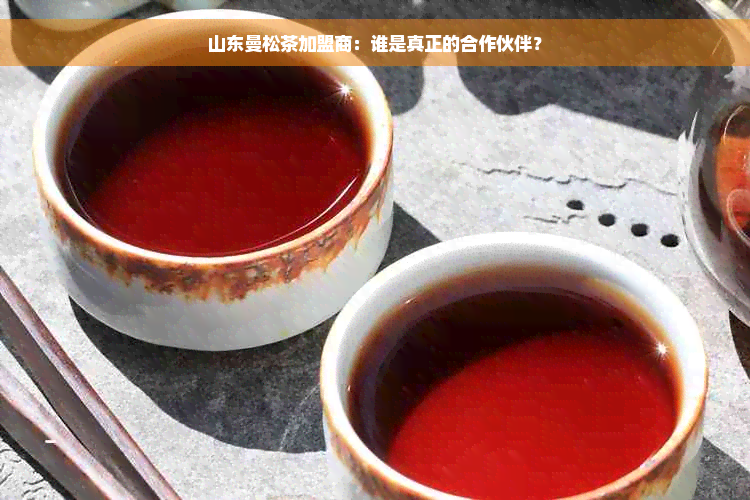 山东曼松茶加盟商：谁是真正的合作伙伴？