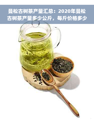曼松古树茶产量汇总：2020年曼松古树茶产量多少公斤，每斤价格多少？