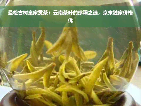 曼松古树皇家贡茶：云南茶叶的珍稀之选，京东独家价格优