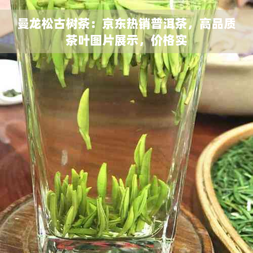 曼龙松古树茶：京东热销普洱茶，高品质茶叶图片展示，价格实