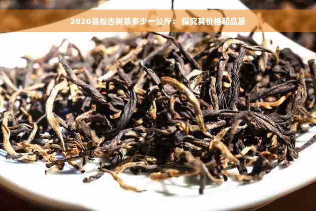 2020曼松古树茶多少一公斤： 探究其价格和品质