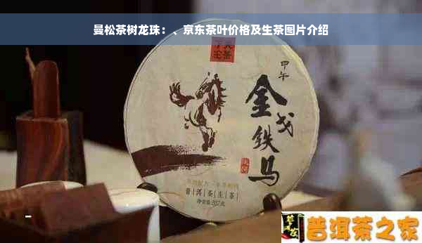 曼松茶树龙珠：、京东茶叶价格及生茶图片介绍