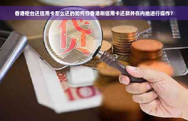 香港柜台还信用卡怎么还的如何在香港刷信用卡还款并在内地进行操作？