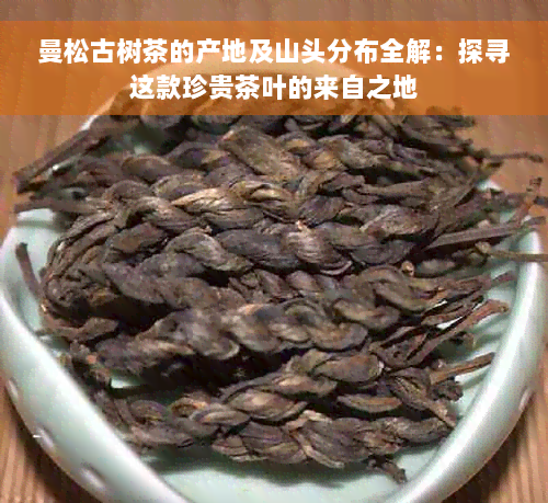 曼松古树茶的产地及山头分布全解：探寻这款珍贵茶叶的来自之地