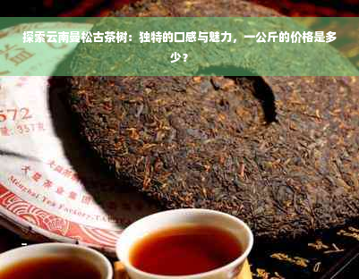 探索云南曼松古茶树：独特的口感与魅力，一公斤的价格是多少？