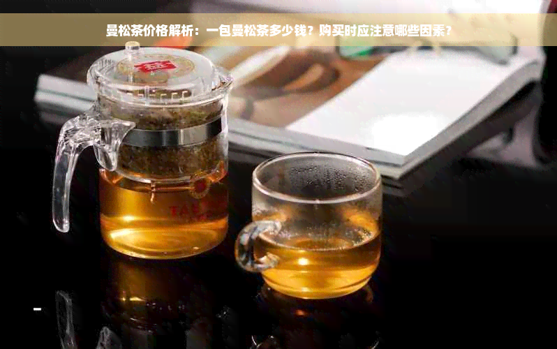 曼松茶价格解析：一包曼松茶多少钱？购买时应注意哪些因素？