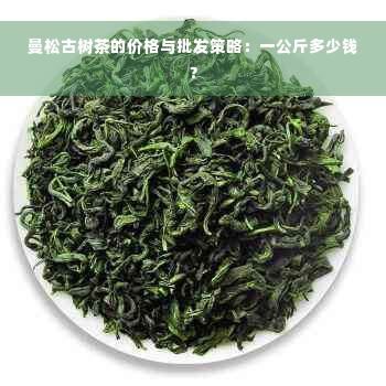 曼松古树茶的价格与批发策略：一公斤多少钱？