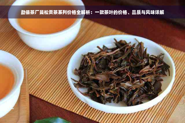 勐傣茶厂曼松贡茶系列价格全解析：一款茶叶的价格、品质与风味详解