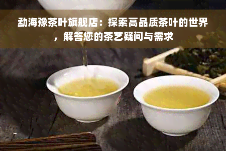 勐海豫茶叶旗舰店：探索高品质茶叶的世界，解答您的茶艺疑问与需求