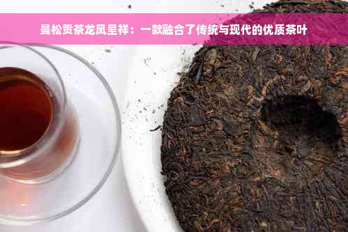 曼松贡茶龙凤呈祥：一款融合了传统与现代的优质茶叶
