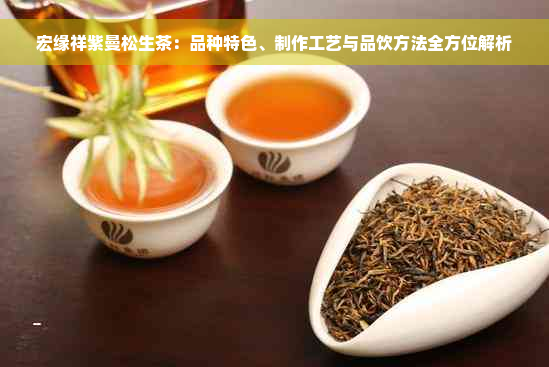 宏缘祥紫曼松生茶：品种特色、制作工艺与品饮方法全方位解析