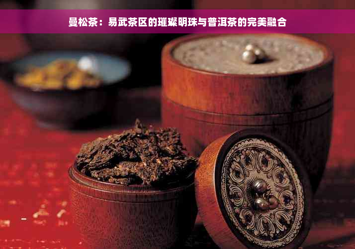 曼松茶：易武茶区的璀璨明珠与普洱茶的完美融合