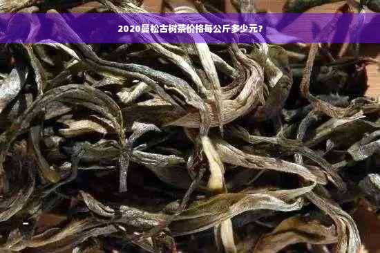 2020曼松古树茶价格每公斤多少元？