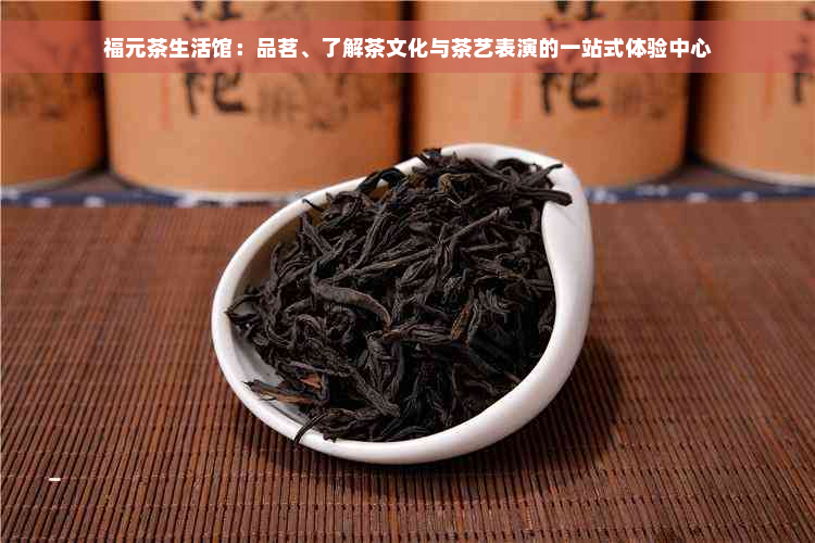 福元茶生活馆：品茗、了解茶文化与茶艺表演的一站式体验中心