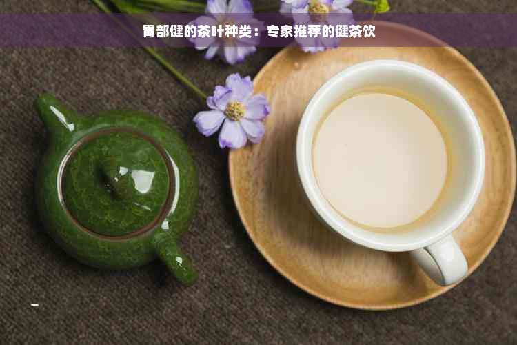 胃部健的茶叶种类：专家推荐的健茶饮