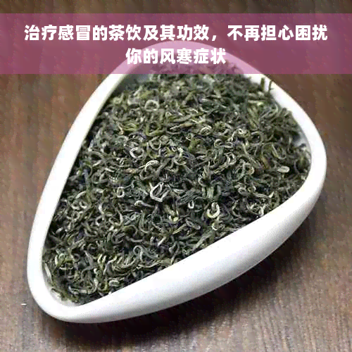 治疗感冒的茶饮及其功效，不再担心困扰你的风寒症状