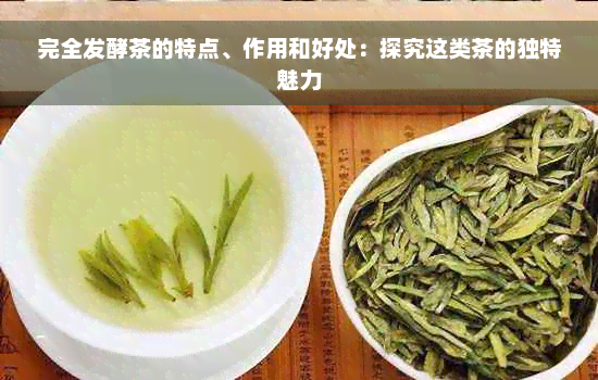 完全发酵茶的特点、作用和好处：探究这类茶的独特魅力