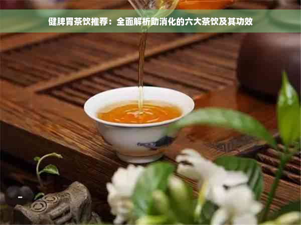 健脾胃茶饮推荐：全面解析助消化的六大茶饮及其功效