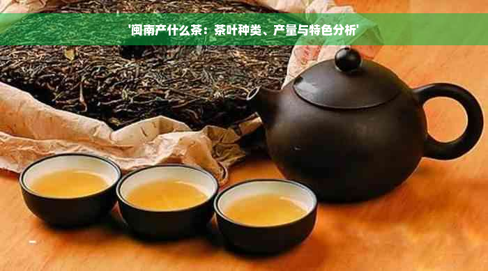 '闽南产什么茶：茶叶种类、产量与特色分析'